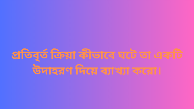 প্রতিবৃর্ত ক্রিয়া কীভাবে ঘটে তা একটি উদাহরণ দিয়ে ব্যাখ্যা করো।