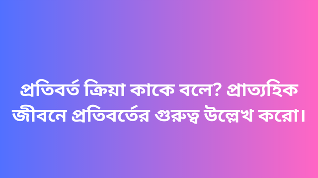 প্রতিবর্ত ক্রিয়া কাকে বলে? প্রাত্যহিক জীবনে প্রতিবর্তের গুরুত্ব উল্লেখ করো।