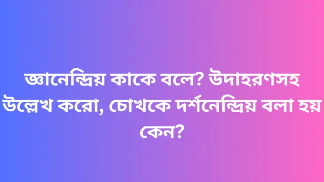 জ্ঞানেন্দ্রিয় কাকে বলে? উদাহরণসহ উল্লেখ করো, চোখকে দর্শনেন্দ্রিয় বলা হয় কেন?