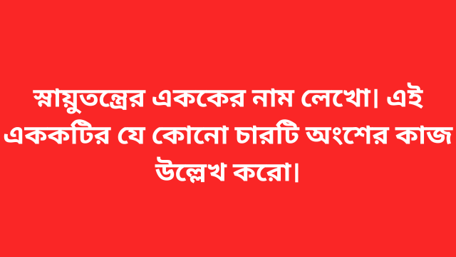 স্নায়ুতন্ত্রের এককের নাম লেখো। এই এককটির যে কোনো চারটি অংশের কাজ উল্লেখ করো।