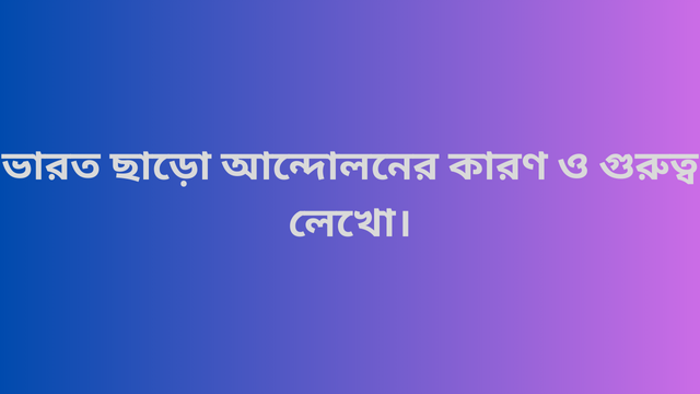 ভারত ছাড়ো আন্দোলনের কারণ ও গুরুত্ব লেখো।