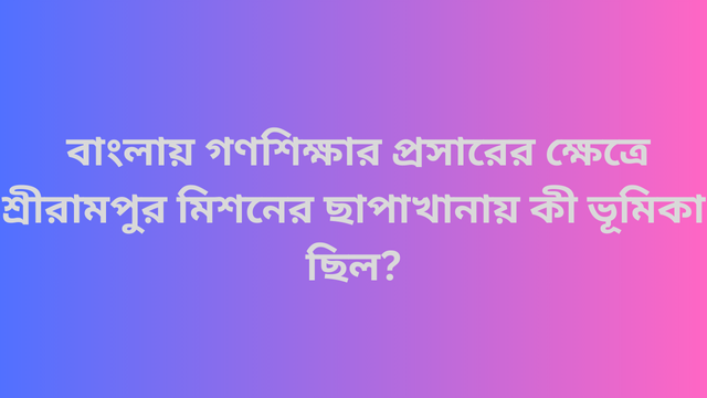 বাংলায় গণশিক্ষার প্রসারের ক্ষেত্রে শ্রীরামপুর মিশনের ছাপাখানায় কী ভূমিকা ছিল?