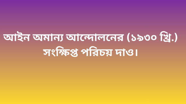 আইন অমান্য আন্দোলনের (১৯৩০ খ্রি.) সংক্ষিপ্ত পরিচয় দাও।