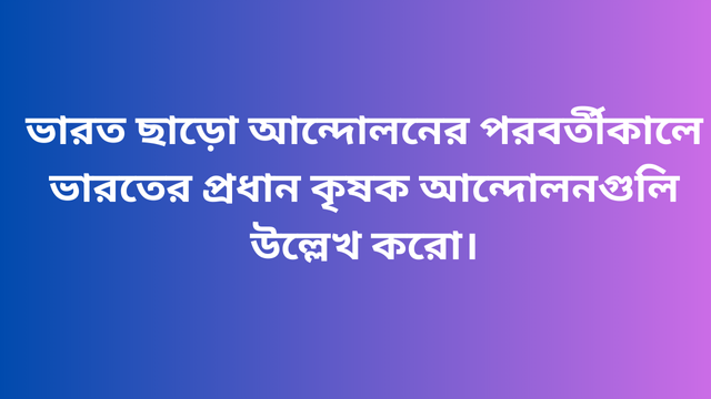 ভারত ছাড়ো আন্দোলনের পরবর্তীকালে ভারতের প্রধান কৃষক আন্দোলনগুলি উল্লেখ করো।