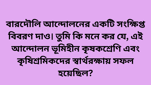 বারদৌলি আন্দোলনের একটি সংক্ষিপ্ত বিবরণ দাও। তুমি কি মনে কর যে, এই আন্দোলন ভূমিহীন কৃষকশ্রেণি এবং কৃষিশ্রমিকদের স্বার্থরক্ষায় সফল হয়েছিল?