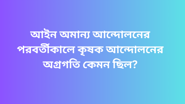 আইন অমান্য আন্দোলনের পরবর্তীকালে কৃষক আন্দোলনের অগ্রগতি কেমন ছিল?