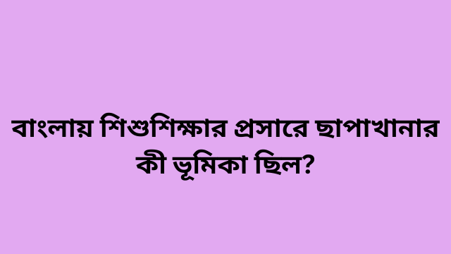 বাংলায় শিশুশিক্ষার প্রসারে ছাপাখানার কী ভূমিকা ছিল?