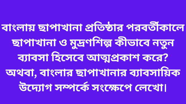 বাংলায় ছাপাখানা প্রতিষ্ঠার পরবর্তীকালে ছাপাখানা ও মুদ্রণশিল্প কীভাবে নতুন ব্যাবসা হিসেবে আত্মপ্রকাশ করে? অথবা, বাংলার ছাপাখানার ব্যাবসায়িক উদ্যোগ সম্পর্কে সংক্ষেপে লেখো।