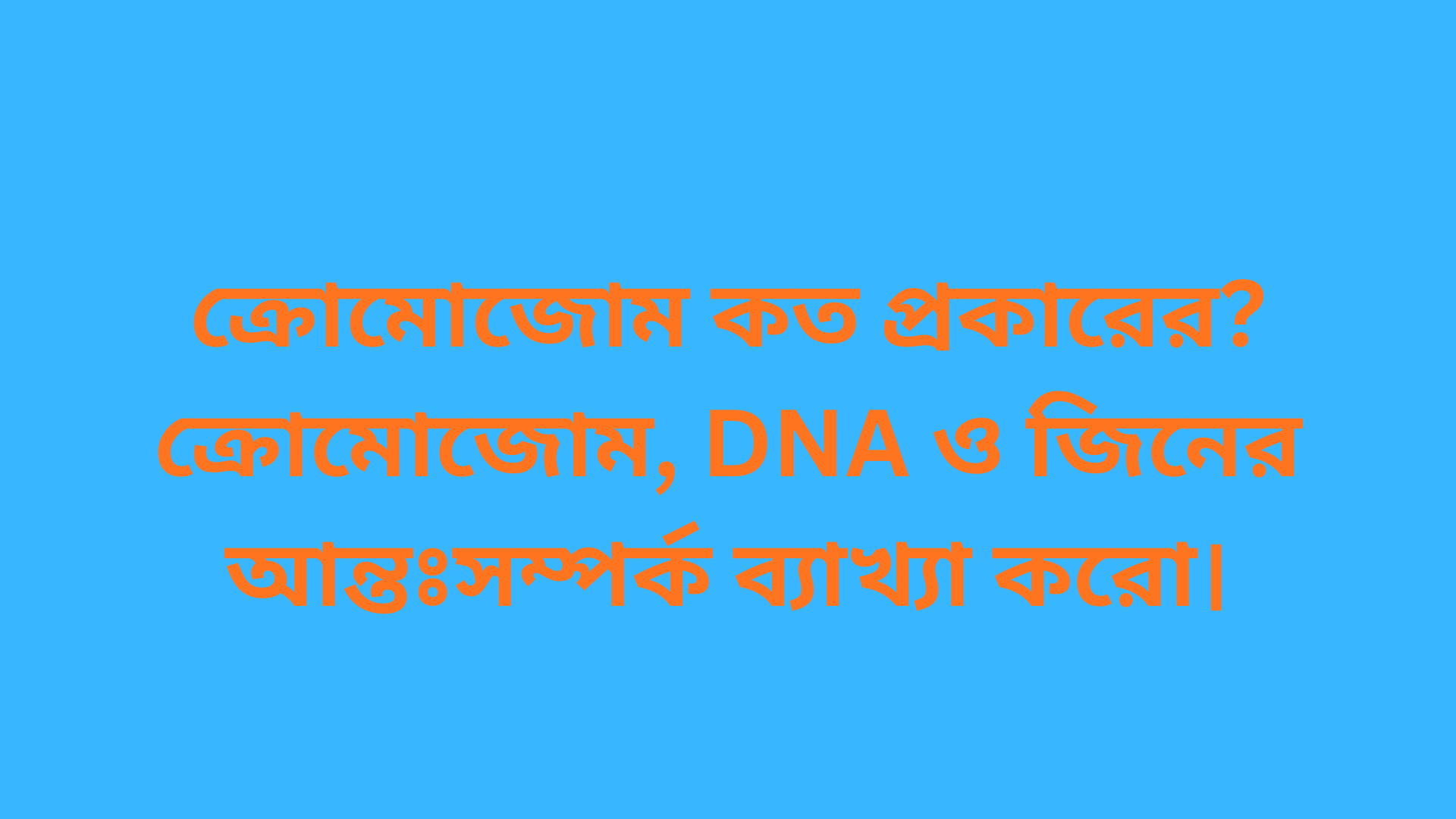 ক্রোমোজোম কত প্রকারের? ক্রোমোজোম, DNA ও জিনের আন্তঃসম্পর্ক ব্যাখ্যা করো।