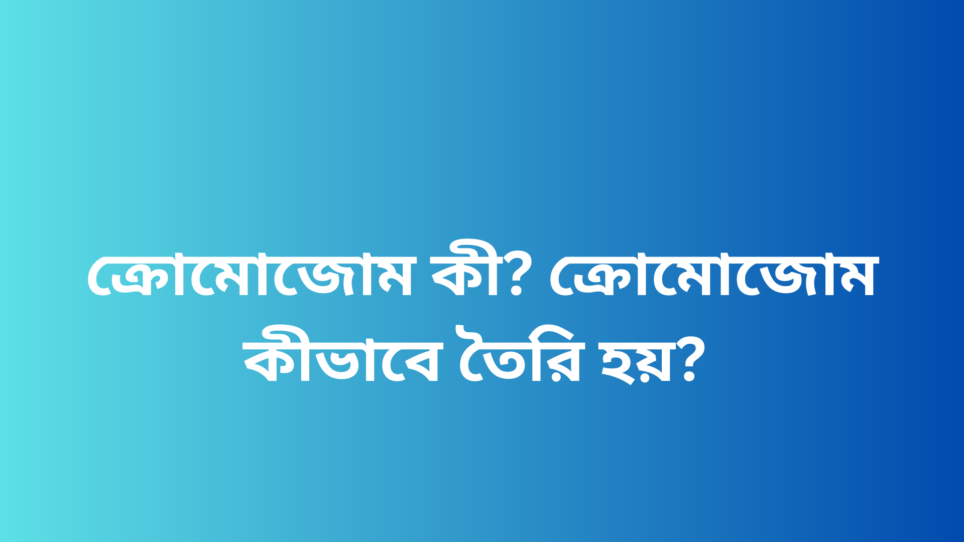ক্রোমোজোম কী? ক্রোমোজোম কীভাবে তৈরি হয়?