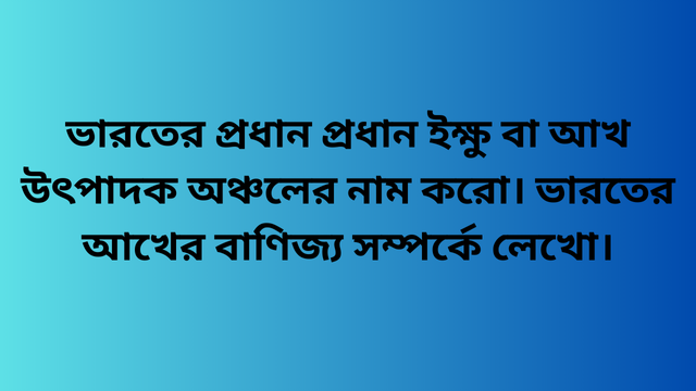 ভারতের প্রধান প্রধান ইক্ষু বা আখ উৎপাদক অঞ্চলের নাম করো। ভারতের আখের বাণিজ্য সম্পর্কে লেখো।