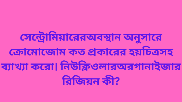 সেন্ট্রোমিয়ারের অবস্থান অনুসারে ক্রোমোজোম কত প্রকারের হয় চিত্রসহ ব্যাখ্যা করো। নিউক্লিওলার অরগানাইজার রিজিয়ন কী?