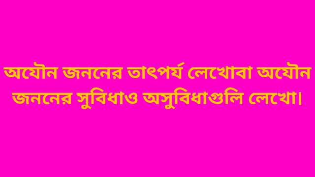 অযৌন জননের তাৎপর্য লেখো বা অযৌন জননের সুবিধা ও অসুবিধাগুলি লেখো।