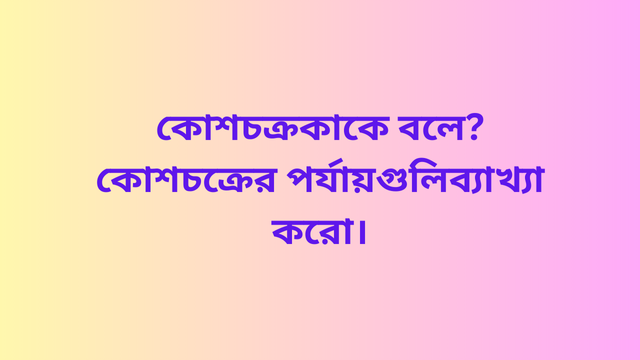 কোশচক্র কাকে বলে? কোশচক্রের পর্যায়গুলি ব্যাখ্যা করো।