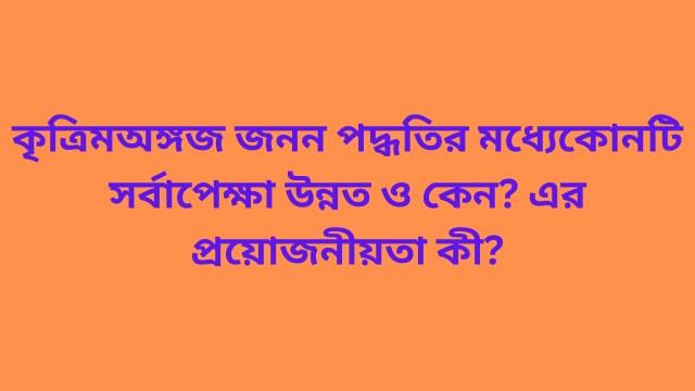 কৃত্রিম অঙ্গজ জনন পদ্ধতির মধ্যে কোনটি সর্বাপেক্ষা উন্নত ও কেন? এর প্রয়োজনীয়তা কী?
