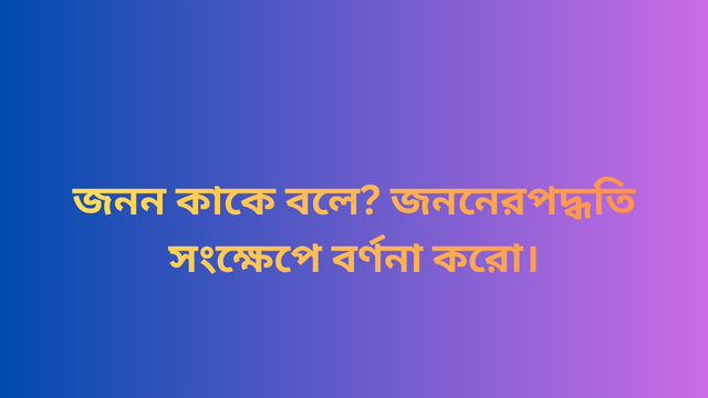 জনন কাকে বলে? জননের পদ্ধতি সংক্ষেপে বর্ণনা করো।