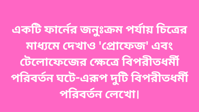 একটি ফার্নের জনুঃক্রম পর্যায় চিত্রের মাধ্যমে দেখাও 'প্রোফেজ' এবং টেলোফেজের ক্ষেত্রে বিপরীতধর্মী পরিবর্তন ঘটে-এরূপ দুটি বিপরীতধর্মী পরিবর্তন লেখো।