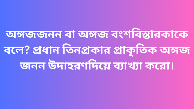 অঙ্গজ জনন বা অঙ্গজ বংশবিস্তার কাকে বলে? প্রধান তিন প্রকার প্রাকৃতিক অঙ্গজ জনন উদাহরণ দিয়ে ব্যাখ্যা করো।