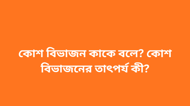 কোশ বিভাজন কাকে বলে? কোশ বিভাজনের তাৎপর্য কী?