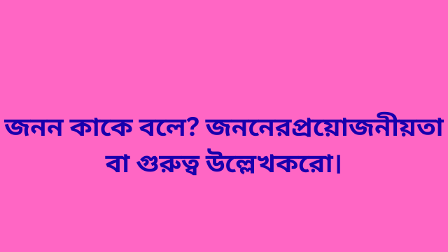 জনন কাকে বলে? জননের প্রয়োজনীয়তা বা গুরুত্ব উল্লেখ করো।