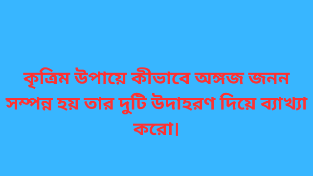কৃত্রিম উপায়ে কীভাবে অঙ্গজ জনন সম্পন্ন হয় তার দুটি উদাহরণ দিয়ে ব্যাখ্যা করো।