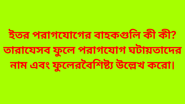 ইতর পরাগযোগের বাহকগুলি কী কী? তারা যেসব ফুলে পরাগযোগ ঘটায় তাদের নাম এবং ফুলের বৈশিষ্ট্য উল্লেখ করো।