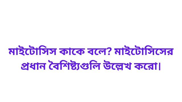 মাইটোসিস কাকে বলে? মাইটোসিসের প্রধান বৈশিষ্ট্যগুলি উল্লেখ করো।