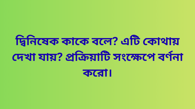 দ্বিনিষেক কাকে বলে? এটি কোথায় দেখা যায়? প্রক্রিয়াটি সংক্ষেপে বর্ণনা করো।