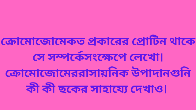 ক্রোমোজোমে কত প্রকারের প্রোটিন থাকে সে সম্পর্কে সংক্ষেপে লেখো। ক্রোমোজোমের রাসায়নিক উপাদানগুনি কী কী ছকের সাহায্যে দেখাও।