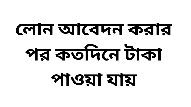 লোন আবেদন করার পর কতদিনে টাকা পাওয়া যায়