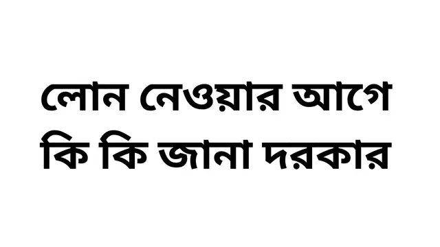 লোন নেওয়ার আগে কি কি জানা দরকার